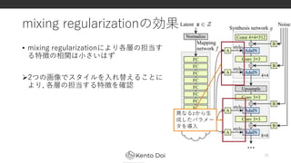 mixing regularizationの効果
• mixing regularizationにより各層の担当す
る特徴の相関は小さいはず
2つの画像でスタイルを入れ替えることに
より, 各層の担当する特徴を確認
21
異なるzから生
成したパラメー
タを導入
 