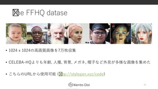 The FFHQ datase
• 1024 x 1024の高画質画像を7万枚収集
• CELEBA-HQよりも年齢, 人種, 背景, メガネ, 帽子など外見が多様な画像を集めた
• こちらのURLから使用可能 (﻿http://stylegan.xyz/code)
28
 