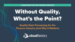1
1
A RESOURCE FOR THE FINANCE INDUSTRY
Quality Data Processing for the
Finance Industry (and Why It Matters)
Without Quality,
What’s the Point?
 