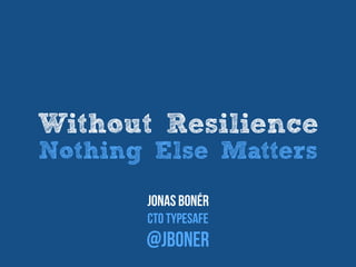 Without Resilience
Nothing Else Matters
Jonas Bonér
CTO Lightbend
@jboner
 