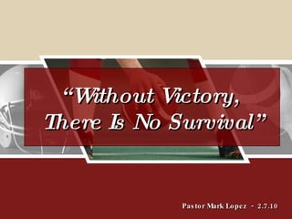 Pastor Mark Lopez  -  2.7.10 “ Without Victory,  There Is No Survival” 