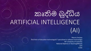 කෘතිම බුද්ධිය
ARTIFICIAL INTELLIGENCE
(AI)
Nipuna Sanjaya
Bachelor of Education technology(ICT specialized in software technology)
BIT university of Colombo
National Diploma in Teaching(RNCoE)
CEH
CCNA
 