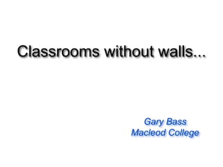 Classrooms without walls...
Gary Bass
Macleod College
 