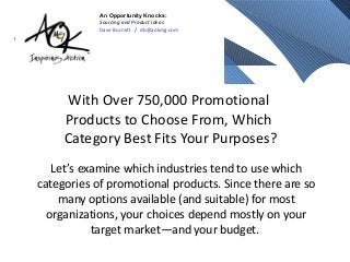 An Opportunity Knocks:
            Sourcing and Product Ideas
            Dave Burnett / db@aokmg.com




      With Over 750,000 Promotional
     Products to Choose From, Which
     Category Best Fits Your Purposes?
   Let’s examine which industries tend to use which
categories of promotional products. Since there are so
    many options available (and suitable) for most
  organizations, your choices depend mostly on your
           target market—and your budget.
 