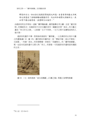 俯仰之間──「蘭亭修禊圖」及其題跋初探


         繆戾於古人，但以余言想像昔賢遊燕之所爲，自當有得於獻之不賦
         詩之深意矣！余既臨觴咏圖蘭亭序，又以所和諸賢之詩録於上，庶
         以寄千載之遐思焉。並書鄙言以爲序。 42

 由趙原初的自序得知，這幅「蘭亭觴詠圖」雖然臨摹自李公麟，且是「圖文相
 間」的傳統形式。但趙原初不亦步亦趨於原作，關鍵在於將「高坐」的王獻之
 畫成「侍立於父之側」，以彰顯「父子不同席」，父子之間不宜賡唱迭和的人
 倫天理。

  趙原初的畫作不傳，對照俞和落款的「蘭亭圖」，以及傳世的石刻中王獻
之的畫像(圖 14、圖 15)，畫的都如宋濂所記，是「襟紐半敞，垂右手著地，
左按膝」，所謂「高坐」的休憩模樣。即使在「有圖無文」的「蘭亭修禊圖」
裡，也從未見過有畫中主要人物「侍立」的景象，可見趙原初作畫相當有獨創
的主見。




       圖 14 ［元］俞和落款「曲水流觴圖」(王獻之像) 黑龍江省博物館藏




42
     同上註，頁 11b-12。

                                            19
 