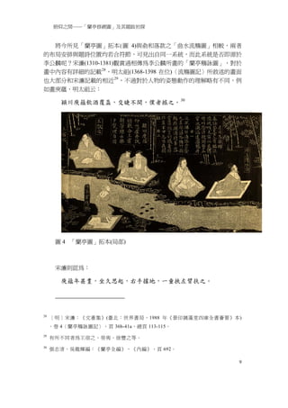 俯仰之間──「蘭亭修禊圖」及其題跋初探


  將今所見「蘭亭圖」拓本(圖 4)與俞和落款之「曲水流觴圖」相較，兩者
的布局安排與題詩位置均若合符節，可見出自同一系統，而此系統是否即源於
李公麟呢？宋濂(1310-1381)觀賞過相傳為李公麟所畫的「蘭亭觴詠圖」，對於
畫中內容有詳細的記載 28 ，明太祖(1368-1398 在位)〈流觴圖記〉所敘述的畫面
也大部分和宋濂記載的相近 29 ，不過對於人物的姿態動作的理解略有不同，例
如畫庾蘊，明太祖云：

        穎川庾蘊飲酒覆盃，交睫不開，僕者撼之。 30




      圖 4 「蘭亭圖」拓本(局部)



      宋濂則認為：

        庾藴年甚耋，坐久思起，右手據地，一童挾左臂扶之。




28
     ［明］宋濂：《文憲集》(臺北：世界書局，1988 年《景印摛藻堂四庫全書薈要》本)
     ，卷 4〈蘭亭觴詠圖記〉，頁 36b-41a，總頁 113-115。
29
     有所不同者為王宿之、勞夷、徐豐之等。
30
     張志清，吳龍輝編：《蘭亭全編》，《內編》，頁 692。

                                             9
 