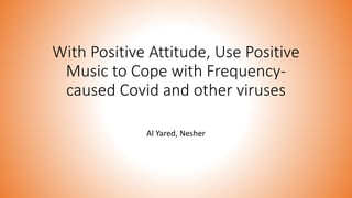 With Positive Attitude, Use Positive
Music to Cope with Frequency-
caused Covid and other viruses
Al Yared, Nesher
 