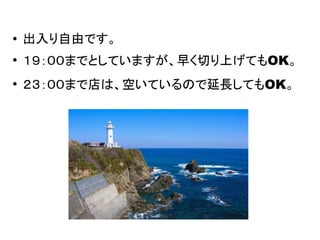 ● 出入り自由です。
●
１９：００までとしていますが、早く切り上げてもOK。
●
２３：００まで店は、空いているので延長してもOK。
 