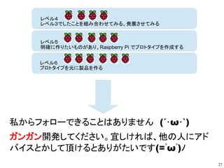 27
BerryCam iOSからPi Cameraをコントロールする
https://itunes.apple.com/gb/app/berrycam/id687071023
BerryCam（ベリーカム）は、iPhoneやiPadな
どのiOS機器からPi Cameraの静止画をコント
ロールするアプリです。
機能
- Pi Cameraのイメージ・プレビューや撮影、
ファイル保存の直接コントロール
- イメージフィルターによる写真エフェクト
- イメージ品質や露出などのPi Camera設定
「Raspberry Pi」の使用例
「カメラ」
Nocturnal Wildlife Watching with Pi NoIR 夜行性動物の行動監視
http://designspark.com/eng/blog/nocturnal-wildlife-watching-with-pi-noir
 