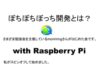 ぼちぼちぼっち開発とは？
さまざま勉強会を主催しているmoririringさんがはじめた会です。
with Raspberry Pi
私がスピンオフして始めました。
 
