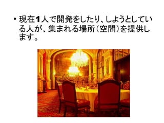 ●
現在1人で開発をしたり、しようとしてい
る人が、集まれる場所（空間）を提供し
ます。
 