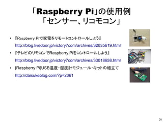 20
「Raspberry Pi」の使用例
「センサー、リコモコン」
●
『Raspberry Piで家電をリモートコントロールしよう』
http://blog.livedoor.jp/victory7com/archives/32035619...