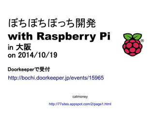 ぼちぼちぼっち開発 
with Raspberry Pi 
in 大阪 
on 2014/10/19 
Doorkeeperで受付 
http://bochi.doorkeeper.jp/events/15965 
catmoney 
http://77sites.appspot.com/2/page1.html 
 