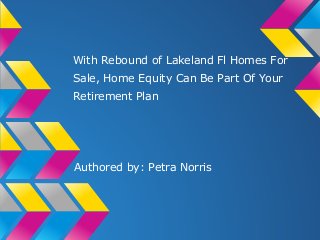 With Rebound of Lakeland Fl Homes For
Sale, Home Equity Can Be Part Of Your
Retirement Plan
Authored by: Petra Norris
 