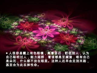 ● 人很容易戴上有色眼镜，高看自己，贬低别人，认为
自己聪明过人，能力超群，看谁都是豆腐渣，唯有自己
是朵花，什么都不放在眼里。这种人迟早会走到末路，
甚至会为此丢掉性命。
 