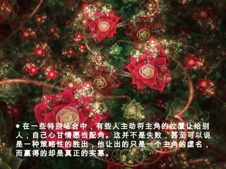 ● 在一些特别场合中，有些人主动将主角的位置让给别
人，自己心甘情愿当配角。这并不是失败，甚至可以说
是一种策略性的胜出，他让出的只是一个主角的虚名，
而赢得的却是真正的实惠。
 