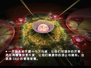 ● 一开始先给下属一个下马威，让他们知道你的厉害，
然后再慢慢放宽尺度，让他们感激你的退让与随和。这
就是 CEO 的管理智慧。
 