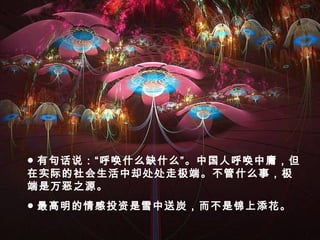 ● 最高明的情感投资是雪中送炭，而不是锦上添花。
● 有句话说：“呼唤什么缺什么”。中国人呼唤中庸，但
在实际的社会生活中却处处走极端。不管什么事，极
端是万恶之源。
 