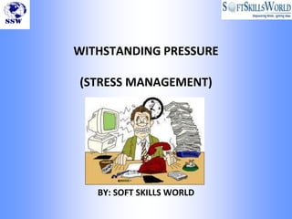 WITHSTANDING PRESSURE

(STRESS MANAGEMENT)




   BY: SOFT SKILLS WORLD
 