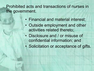 Prohibited acts and transactions of nurses in the government. Financial and material interest; Outside employment and other activities related thereto; Disclosure and / or misuse of confidential information; and Solicitation or acceptance of gifts. 