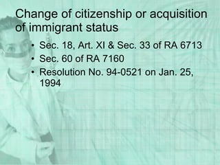 Change of citizenship or acquisition of immigrant status Sec. 18, Art. XI & Sec. 33 of RA 6713 Sec. 60 of RA 7160 Resolution No. 94-0521 on Jan. 25, 1994 