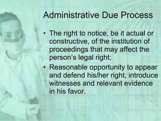 Administrative Due Process The right to notice, be it actual or constructive, of the institution of proceedings that may affect the person’s legal right; Reasonable opportunity to appear and defend his/her right, introduce witnesses and relevant evidence in his favor. 