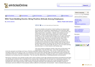 Search




                                                                                                                                        Select Language
                                                                                                                                       Powered by              Translat e
  Print This Article         Post Comment              Add To Favorites              Email to Friends            Ez ine Ready
                                                                                                                                       e Art icle sO nline Aut ho rs:

With Team Building Events- Bring Positive Attitude Among Employees                                                                      Member login
                                                                                                                                        Submit articles
By: anima sharma                                                                                         Home | Travel- and- Leisure    Sign Up
                                                                                                                                        FAQ
                                                                                                                                        Submission guidelines
                                                             Like     Sign Up to see what your friends like.
                                                                                                                                       Pub lishe rs:

                                                         Some fun activities and games in team building can measure test                Ez ine notifications
                                                         and develop the compulsory characteristics of an individual office             Article RSS feeds
                                                         staff to become a team player. Trust, teamwork, communication and              Terms of service
                                                         interpersonal skills, cooperation, initiative and elasticity are just
                                                         some of the division that is being developed in team building                 Eve ryo ne :
                                                         programs. In order to short boring lectures you can give more focus
                                                         on fun games and activities that can attract more participants who             New stuff
                                                         are willing to learn about your coworkers that the ideas of the                About us
                                                         presentation slides. This activity are the most fun in most team               Link to us
                                                         building events, given the fact that most workers just want to be              Contact us
                                                                                                                                        Privacy policy
                                                         sociable and be proficient to let their children shine through internal.
                                                         Usually these games are played first and then the real purpose of
                                                         the work, which is discussed after the game. This can make learning
                                                         about the team in a more dynamic and realistic way.

                                                        The most common programs include a few hours of discussion and
                                                        presentation. The rest of the time, most of the participants in the
event are grouped accordingly and have a friendly competition against other groups. This can be a really good way to find
out where a team can be good or bad. It is unusual for most. It has been claimed better job performance and production for
corporations that have committed resources to develop its human resources. Knowing you have your coworker support in the
workplace can increase trust and cooperation. This can ease the difficult times of interdepartmental communications.

Recogniz e employees and potential penalty. Hold a team building events (http://www.teamadventures.in/activitiesaevents.html)
can greatly give someone that is important to the company that is working with him because he is developing programs. The
employee then develops a sense of initiative and improves their performance at work and to keep themselves having an
important role in the overall success of the company. Increases production and performance team inevitably. A group of
individuals cannot be efficient in the workplace without sufficient communication and teamwork - traits constantly being placed
                                                                                                                                                                PDFmyURL.com
 