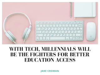 WITH TECH, MILLENNIALS WILL
BE THE FIGHTERS FOR BETTER
EDUCATION ACCESS
JAKE CROMAN
 