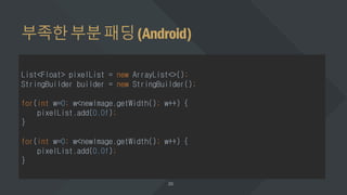 부족한부분패딩(Android)
List<Float> pixelList = new ArrayList<>();
StringBuilder builder = new StringBuilder();
for(int w=0; w<newImage.getWidth(); w++) {
pixelList.add(0.0f);
}
for(int w=0; w<newImage.getWidth(); w++) {
pixelList.add(0.0f);
}
 