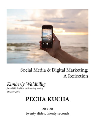 PECHA KUCHA
20 x 20
twenty slides, twenty seconds
Social Media & Digital Marketing:
A Reflection
Kimberly Waldbillig
for AMFI Fashion & Branding weekly
October 2015
 