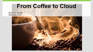 From Coffee to Cloud
BUHLER, Rodrigo
November, 2016
 