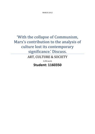 MARCH 2012
‘With the collapse of Communism,
Marx’s contribution to the analysis of
culture lost its contemporary
significance.’ Discuss.
ART, CULTURE & SOCIETY
4,294 words
Student: 1160350
 