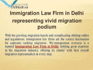 With the growing migration hassle and complicating abiding rulkes
and regulations, immigration law firms are the correct destination
for aspirants seeking migration. We-immigration overseas is a
reputed Immigration Law Firm in Delhi, holding great expertsie
in the migration industry, offering its clients' with best overall
migration representation at every step.
Immigration Law Firm in Delhi
representing vivid migration
podium
 