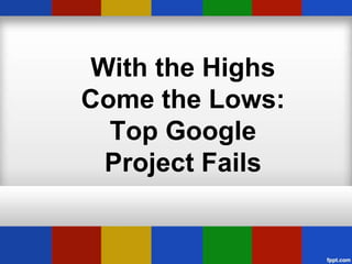 With the Highs
Come the Lows:
  Top Google
 Project Fails
 