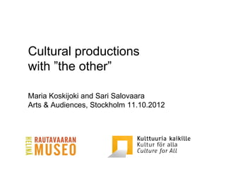 Cultural productions
with ”the other”

Maria Koskijoki and Sari Salovaara
Arts & Audiences, Stockholm 11.10.2012
 