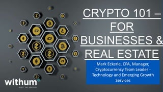 Mark Eckerle, CPA, Manager,
Cryptocurrency Team Leader -
Technology and Emerging Growth
Services
CRYPTO 101 –
FOR
BUSINESSES &
REAL ESTATE
 