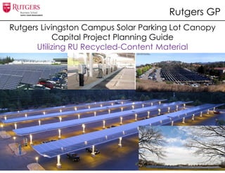 Rutgers Livingston Campus Solar Parking Lot Canopy
Capital Project Planning Guide
Utilizing RU Recycled-Content Material
Rutgers GP
 