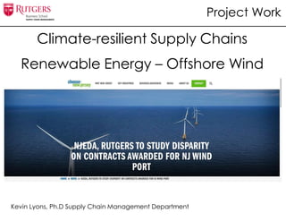 Climate-resilient Supply Chains
Renewable Energy – Offshore Wind
Kevin Lyons, Ph.D Supply Chain Management Department
Research
Project Work
 