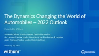 withum.com
The Dynamics Changing the World of
Automobiles – 2022 Outlook
Presented by Withum
Stuart McCallum, Practice Leader, Dealership Services
Jim Hannan, Practice Leader, Manufacturing, Distribution & Logistics
Jason Thomas, Practice Leader, Electric Vehicles
February 10, 2022
 