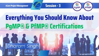 Everything You Should Know About
PgMP® & PfMP® Certifications
www.vcareprojectmanagement.com
vCare Project Management Session - 3
Dharam Singh
 