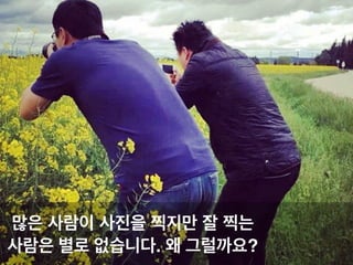 많은 사람이 사진을 찍지만 잘 찍는
사람은 별로 없습니다. 왜 그럴까요?
 