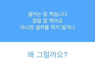 셀카는 잘 찍습니다!
정말 잘 찍어요!
아니면 셀카를 찍지 않거나
왜 그럴까요?
 