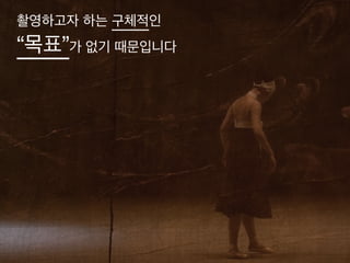촬영하고자 하는 구체적인!
“목표”가 없기 때문입니다
 