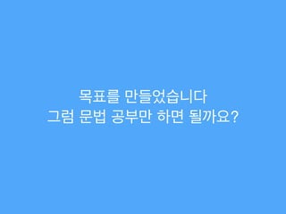 목표를 만들었습니다!
그럼 문법 공부만 하면 될까요?
 