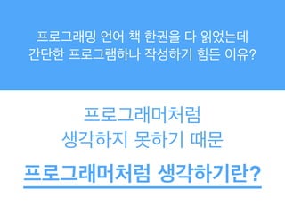 프로그래밍 언어 책 한권을 다 읽었는데!
간단한 프로그램하나 작성하기 힘든 이유?
프로그래머처럼!
생각하지 못하기 때문
프로그래머처럼 생각하기란?
 