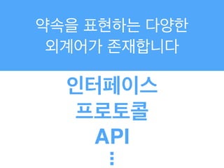 약속을 표현하는 다양한
외계어가 존재합니다
인터페이스
프로토콜
API
.!.!.
 