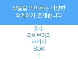 모듈을 의미하는 다양한!
외계어가 존재합니다
함수
라이브러리
패키지
.!.!.
SDK
 
