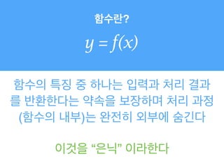 함수란?
y = f(x)
함수의 특징 중 하나는 입력과 처리 결과
를 반환한다는 약속을 보장하며 처리 과정
(함수의 내부)는 완전히 외부에 숨긴다
이것을 “은닉” 이라한다
 