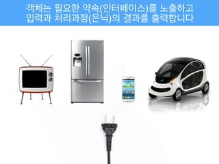 객체는 필요한 약속(인터페이스)를 노출하고!
입력과 처리과정(은닉)의 결과를 출력합니다
 