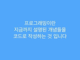프로그래밍이란!
지금까지 설명된 개념들을!
코드로 작성하는 것 입니다
 
